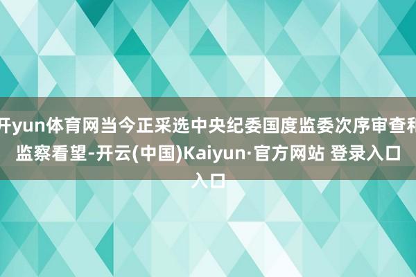 开yun体育网当今正采选中央纪委国度监委次序审查和监察看望-开云(中国)Kaiyun·官方网站 登录入口