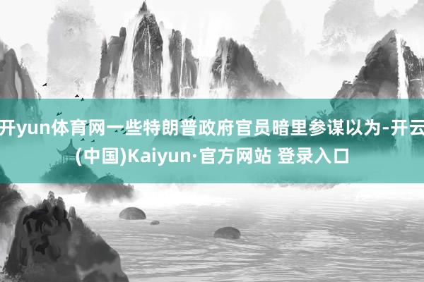 开yun体育网一些特朗普政府官员暗里参谋以为-开云(中国)Kaiyun·官方网站 登录入口
