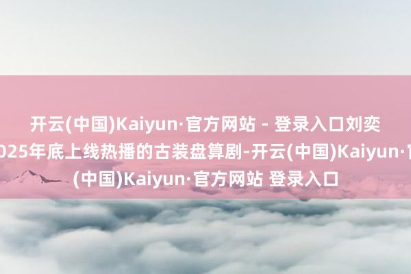 开云(中国)Kaiyun·官方网站 - 登录入口刘奕君先容：这部是2025年底上线热播的古装盘算剧-开云(中国)Kaiyun·官方网站 登录入口