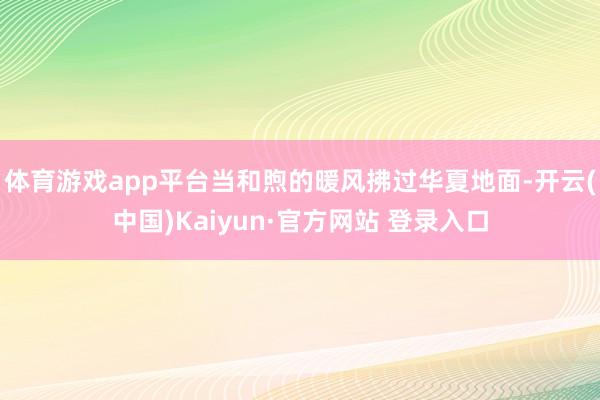 体育游戏app平台当和煦的暖风拂过华夏地面-开云(中国)Kaiyun·官方网站 登录入口