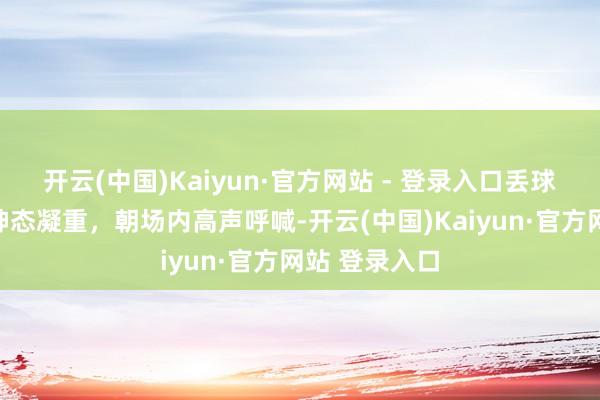 开云(中国)Kaiyun·官方网站 - 登录入口丢球后阿尔特塔神态凝重，朝场内高声呼喊-开云(中国)Kaiyun·官方网站 登录入口