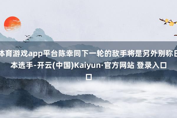 体育游戏app平台陈幸同下一轮的敌手将是另外别称日本选手-开云(中国)Kaiyun·官方网站 登录入口