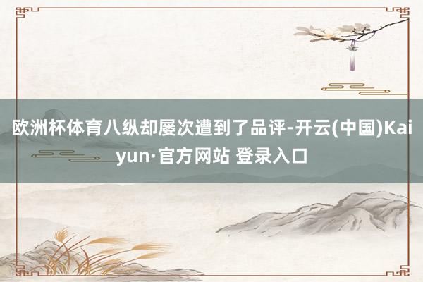 欧洲杯体育八纵却屡次遭到了品评-开云(中国)Kaiyun·官方网站 登录入口