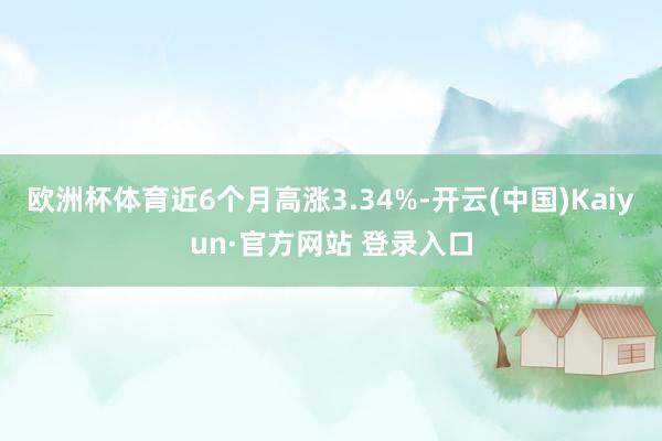 欧洲杯体育近6个月高涨3.34%-开云(中国)Kaiyun·官方网站 登录入口
