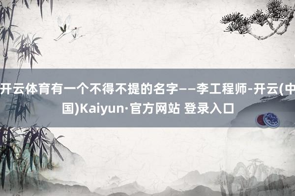 开云体育有一个不得不提的名字——李工程师-开云(中国)Kaiyun·官方网站 登录入口