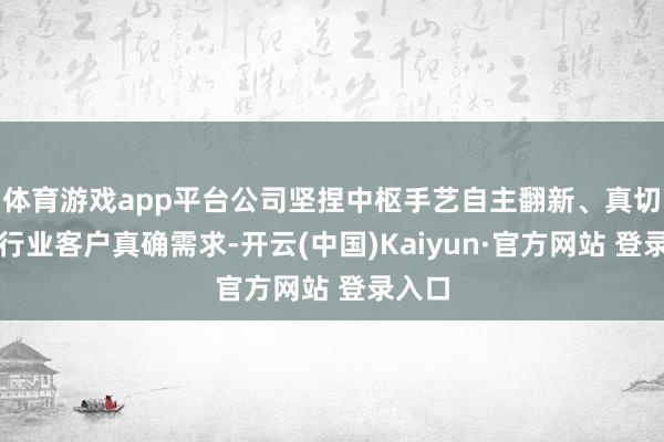 体育游戏app平台公司坚捏中枢手艺自主翻新、真切探索行业客户真确需求-开云(中国)Kaiyun·官方网站 登录入口