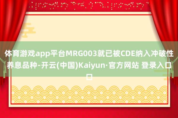 体育游戏app平台MRG003就已被CDE纳入冲破性养息品种-开云(中国)Kaiyun·官方网站 登录入口