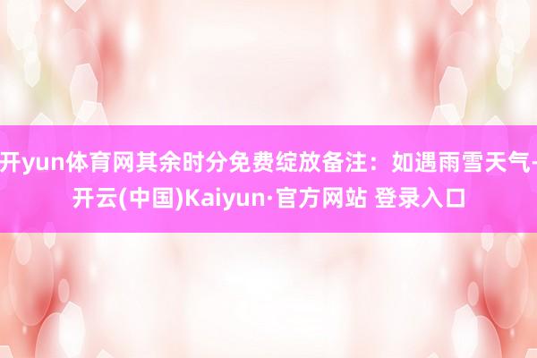 开yun体育网其余时分免费绽放备注：如遇雨雪天气-开云(中国)Kaiyun·官方网站 登录入口