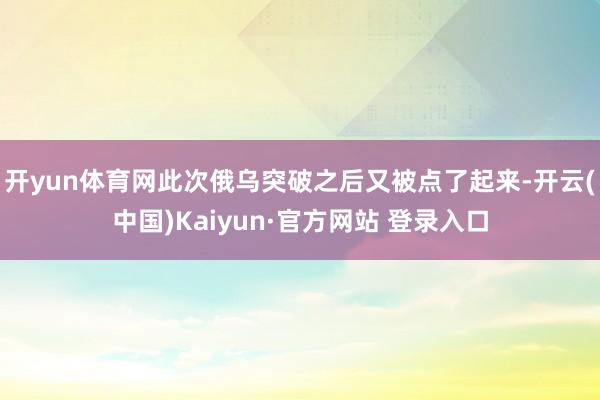 开yun体育网此次俄乌突破之后又被点了起来-开云(中国)Kaiyun·官方网站 登录入口