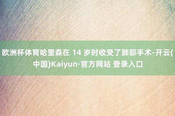 欧洲杯体育哈里森在 14 岁时收受了肺部手术-开云(中国)Kaiyun·官方网站 登录入口