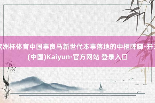 欧洲杯体育中国事良马新世代本事落地的中枢阵脚-开云(中国)Kaiyun·官方网站 登录入口