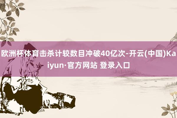 欧洲杯体育击杀计较数目冲破40亿次-开云(中国)Kaiyun·官方网站 登录入口
