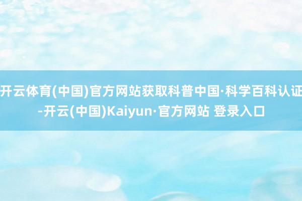 开云体育(中国)官方网站获取科普中国·科学百科认证-开云(中国)Kaiyun·官方网站 登录入口