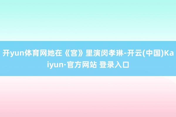 开yun体育网她在《宫》里演闵孝琳-开云(中国)Kaiyun·官方网站 登录入口