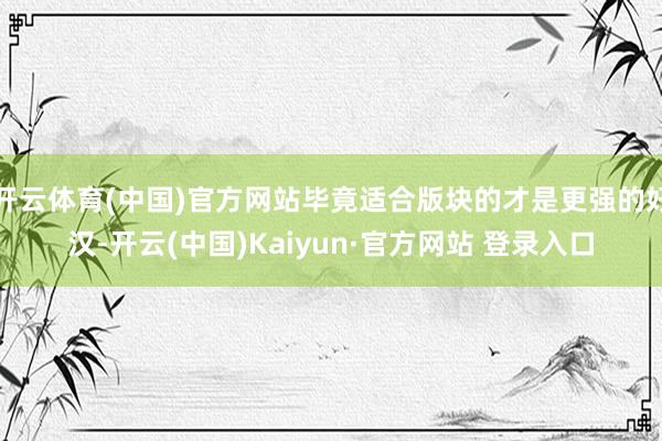 开云体育(中国)官方网站毕竟适合版块的才是更强的好汉-开云(中国)Kaiyun·官方网站 登录入口