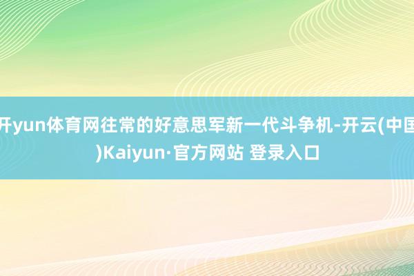 开yun体育网往常的好意思军新一代斗争机-开云(中国)Kaiyun·官方网站 登录入口
