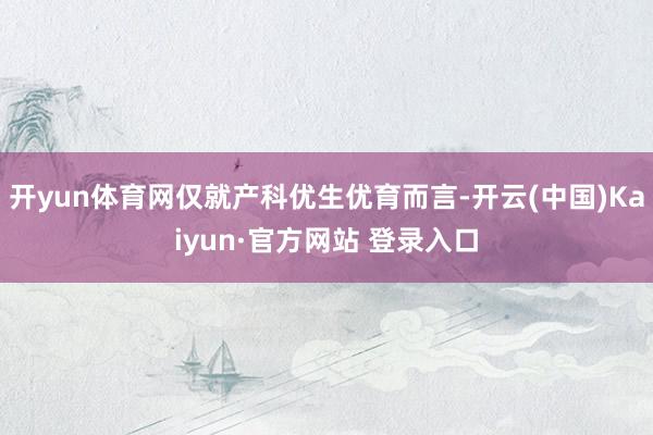 开yun体育网仅就产科优生优育而言-开云(中国)Kaiyun·官方网站 登录入口