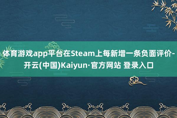 体育游戏app平台在Steam上每新增一条负面评价-开云(中国)Kaiyun·官方网站 登录入口