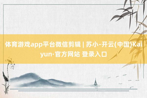 体育游戏app平台微信剪辑 | 苏小-开云(中国)Kaiyun·官方网站 登录入口