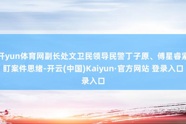 开yun体育网副长处文卫民领导民警丁子原、傅星睿紧盯案件思绪-开云(中国)Kaiyun·官方网站 登录入口