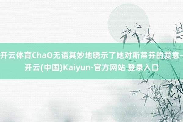 开云体育ChaO无语其妙地晓示了她对斯蒂芬的爱意-开云(中国)Kaiyun·官方网站 登录入口
