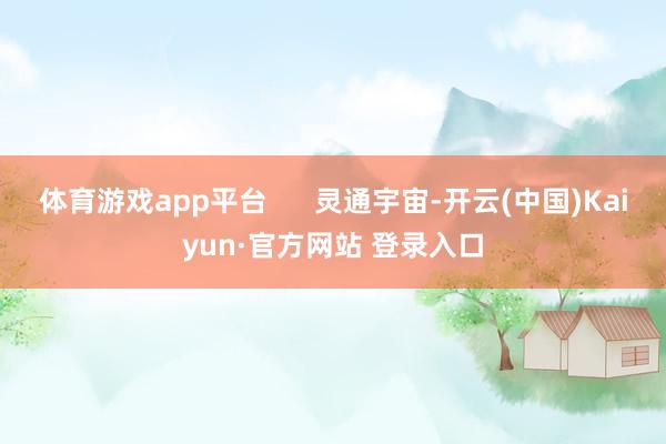 体育游戏app平台      灵通宇宙-开云(中国)Kaiyun·官方网站 登录入口