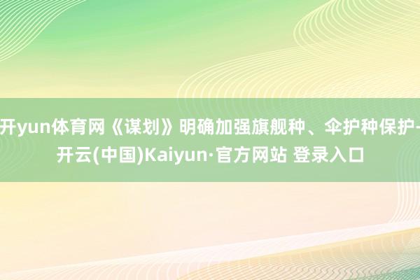 开yun体育网《谋划》明确加强旗舰种、伞护种保护-开云(中国)Kaiyun·官方网站 登录入口
