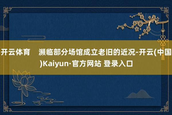 开云体育    濒临部分场馆成立老旧的近况-开云(中国)Kaiyun·官方网站 登录入口