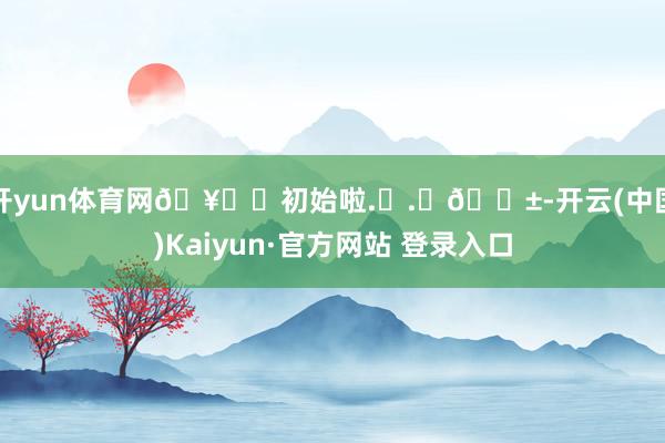 开yun体育网🥞ᑒ初始啦.ᐟ.ᐟ🍱-开云(中国)Kaiyun·官方网站 登录入口
