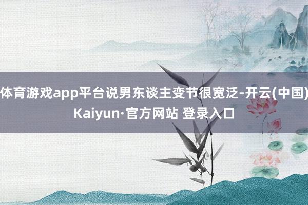 体育游戏app平台说男东谈主变节很宽泛-开云(中国)Kaiyun·官方网站 登录入口