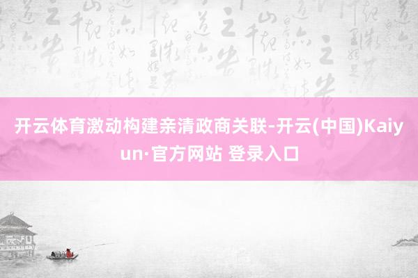 开云体育激动构建亲清政商关联-开云(中国)Kaiyun·官方网站 登录入口
