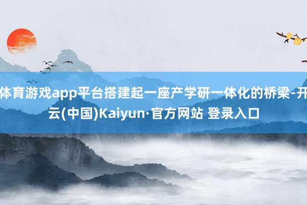 体育游戏app平台搭建起一座产学研一体化的桥梁-开云(中国)Kaiyun·官方网站 登录入口