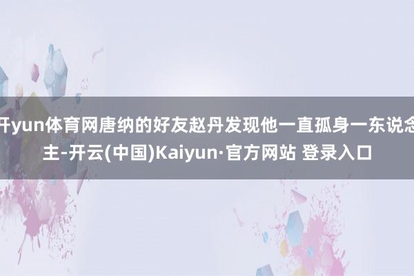 开yun体育网唐纳的好友赵丹发现他一直孤身一东说念主-开云(中国)Kaiyun·官方网站 登录入口