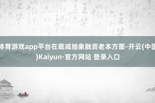 体育游戏app平台在裁减抽象融资老本方面-开云(中国)Kaiyun·官方网站 登录入口