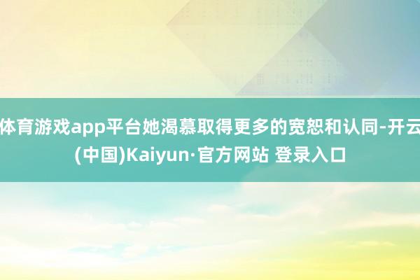 体育游戏app平台她渴慕取得更多的宽恕和认同-开云(中国)Kaiyun·官方网站 登录入口