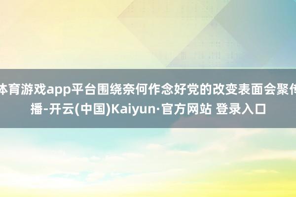 体育游戏app平台围绕奈何作念好党的改变表面会聚传播-开云(中国)Kaiyun·官方网站 登录入口
