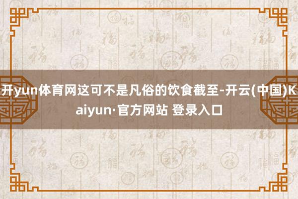 开yun体育网这可不是凡俗的饮食截至-开云(中国)Kaiyun·官方网站 登录入口