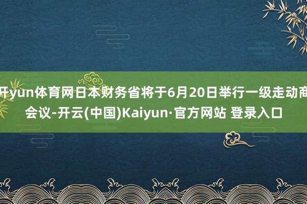 开yun体育网日本财务省将于6月20日举行一级走动商会议-开云(中国)Kaiyun·官方网站 登录入口