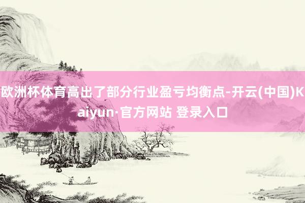 欧洲杯体育高出了部分行业盈亏均衡点-开云(中国)Kaiyun·官方网站 登录入口