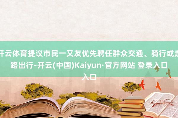 开云体育提议市民一又友优先聘任群众交通、骑行或走路出行-开云(中国)Kaiyun·官方网站 登录入口