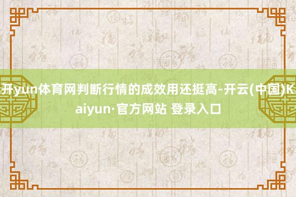 开yun体育网判断行情的成效用还挺高-开云(中国)Kaiyun·官方网站 登录入口