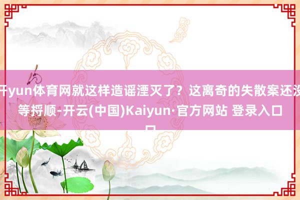 开yun体育网就这样造谣湮灭了？这离奇的失散案还没等捋顺-开云(中国)Kaiyun·官方网站 登录入口