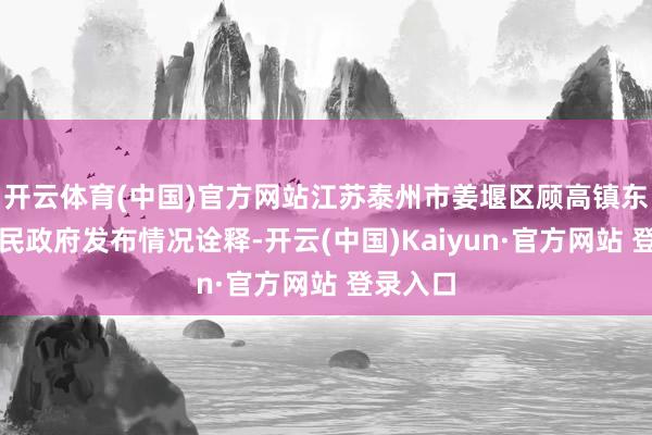 开云体育(中国)官方网站江苏泰州市姜堰区顾高镇东说念主民政府发布情况诠释-开云(中国)Kaiyun·官方网站 登录入口