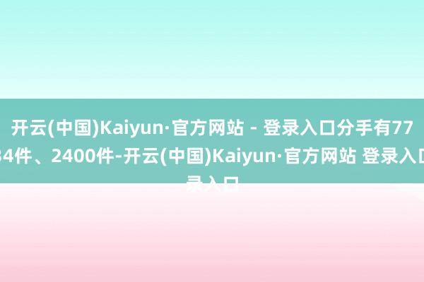 开云(中国)Kaiyun·官方网站 - 登录入口分手有7734件、2400件-开云(中国)Kaiyun·官方网站 登录入口