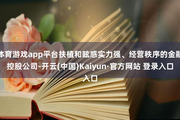 体育游戏app平台扶植和眩惑实力强、经营秩序的金融控股公司-开云(中国)Kaiyun·官方网站 登录入口