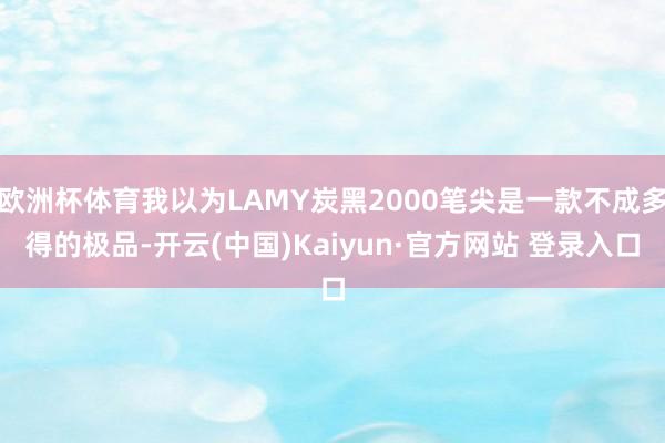 欧洲杯体育我以为LAMY炭黑2000笔尖是一款不成多得的极品-开云(中国)Kaiyun·官方网站 登录入口