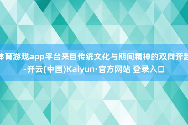 体育游戏app平台来自传统文化与期间精神的双向奔赴-开云(中国)Kaiyun·官方网站 登录入口