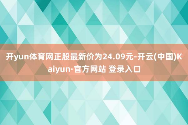 开yun体育网正股最新价为24.09元-开云(中国)Kaiyun·官方网站 登录入口