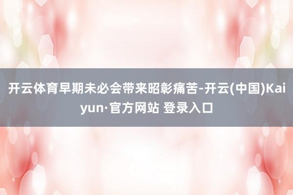 开云体育早期未必会带来昭彰痛苦-开云(中国)Kaiyun·官方网站 登录入口