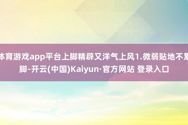 体育游戏app平台上脚精辟又洋气上风1.微弱贴地不累脚-开云(中国)Kaiyun·官方网站 登录入口